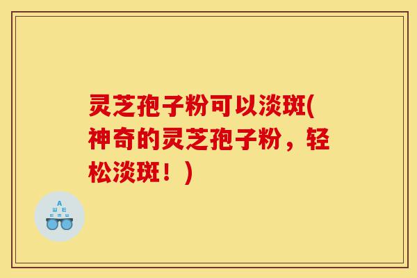 灵芝孢子粉可以淡斑(神奇的灵芝孢子粉,轻松淡斑!)-第1张图片-灵芝之家 灵芝孢子粉可以淡斑(神奇的灵芝孢子粉,轻松淡斑!)-第1张图片-灵芝之家