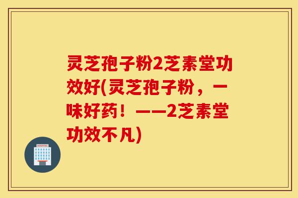 灵芝孢子粉2芝素堂功效好(灵芝孢子粉,一味好药!——2芝素堂功效不凡)-第1张图片-灵芝之家 灵芝孢子粉2芝素堂功效好(灵芝孢子粉,一味好药!——2芝素堂功效不凡)-第1张图片-灵芝之家