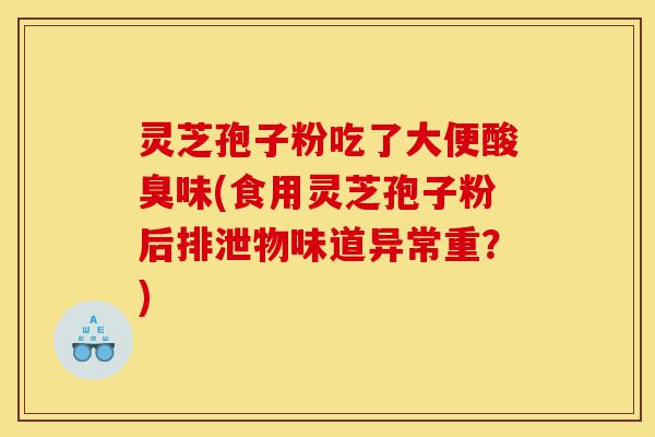 灵芝孢子粉吃了大便酸臭味(食用灵芝孢子粉后排泄物味道异常重?)-第1张图片-灵芝之家 灵芝孢子粉吃了大便酸臭味(食用灵芝孢子粉后排泄物味道异常重?)-第1张图片-灵芝之家