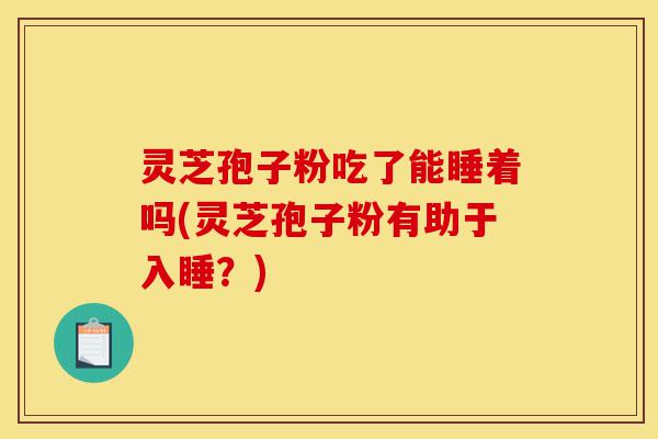 灵芝孢子粉吃了能睡着吗(灵芝孢子粉有助于入睡?)-第1张图片-灵芝之家 灵芝孢子粉吃了能睡着吗(灵芝孢子粉有助于入睡?)-第1张图片-灵芝之家