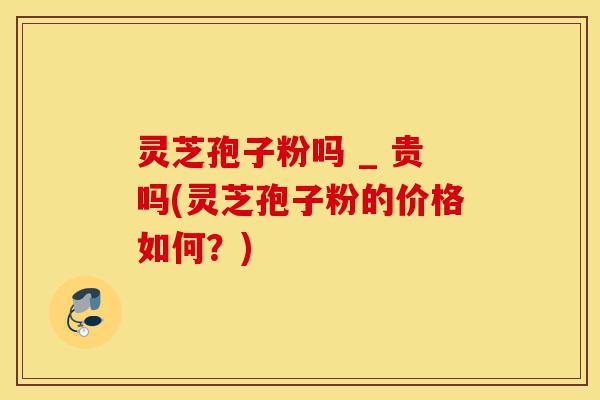 灵芝孢子粉吗 _ 贵吗(灵芝孢子粉的价格如何?)-第1张图片-灵芝之家 灵芝孢子粉吗 _ 贵吗(灵芝孢子粉的价格如何?)-第1张图片-灵芝之家