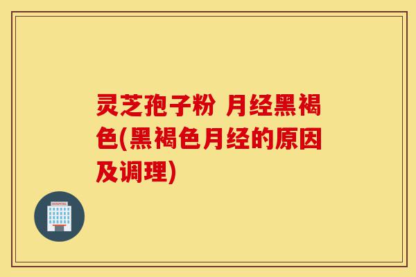 灵芝孢子粉 月经黑褐色(黑褐色月经的原因及调理)-第1张图片-灵芝之家 灵芝孢子粉 月经黑褐色(黑褐色月经的原因及调理)-第1张图片-灵芝之家