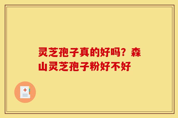 灵芝孢子真的好吗？森山灵芝孢子粉好不好-第1张图片-灵芝之家