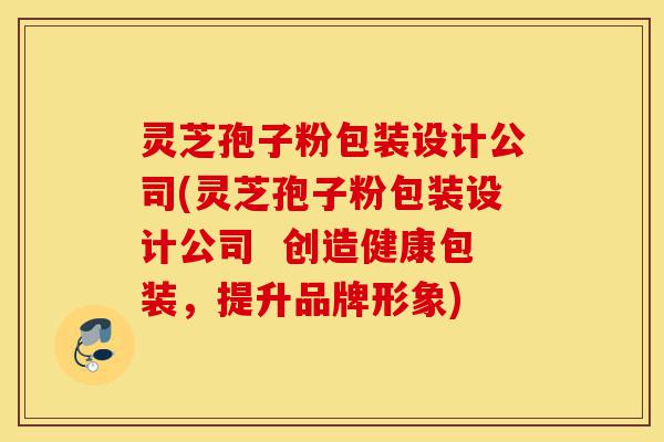 灵芝孢子粉包装设计公司(灵芝孢子粉包装设计公司  创造健康包装，提升品牌形象)-第1张图片-灵芝之家