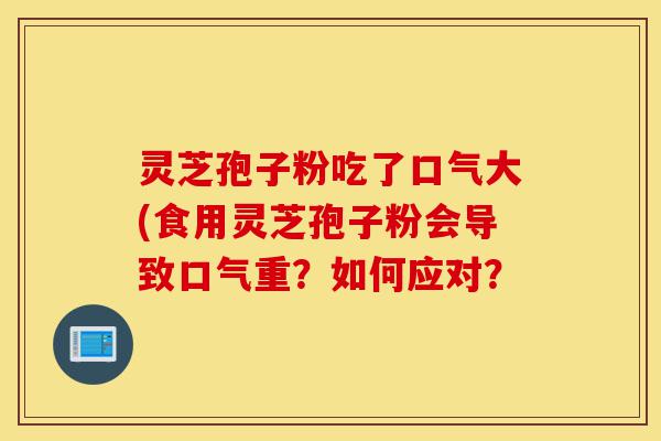 灵芝孢子粉吃了口气大(食用灵芝孢子粉会导致口气重?如何应对?-第1张图片-灵芝之家 灵芝孢子粉吃了口气大(食用灵芝孢子粉会导致口气重?如何应对?-第1张图片-灵芝之家