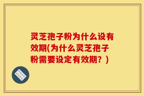 灵芝孢子粉为什么设有效期(为什么灵芝孢子粉需要设定有效期？)-第1张图片-灵芝之家