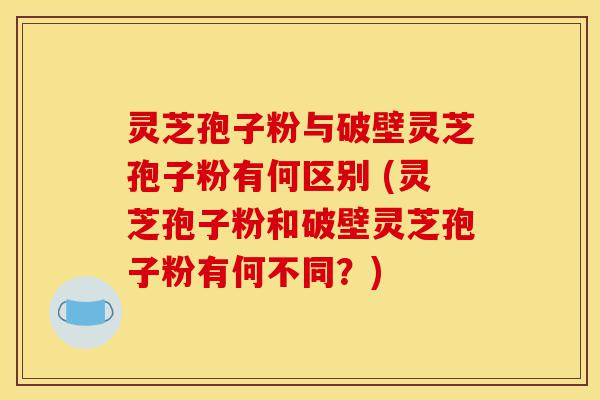 灵芝孢子粉与破壁灵芝孢子粉有何区别 (灵芝孢子粉和破壁灵芝孢子粉有何不同?)-第1张图片-灵芝之家 灵芝孢子粉与破壁灵芝孢子粉有何区别 (灵芝孢子粉和破壁灵芝孢子粉有何不同?)-第1张图片-灵芝之家