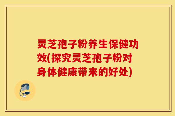 灵芝孢子粉养生保健功效(探究灵芝孢子粉对身体健康带来的好处)-第1张图片-灵芝之家 灵芝孢子粉养生保健功效(探究灵芝孢子粉对身体健康带来的好处)-第1张图片-灵芝之家
