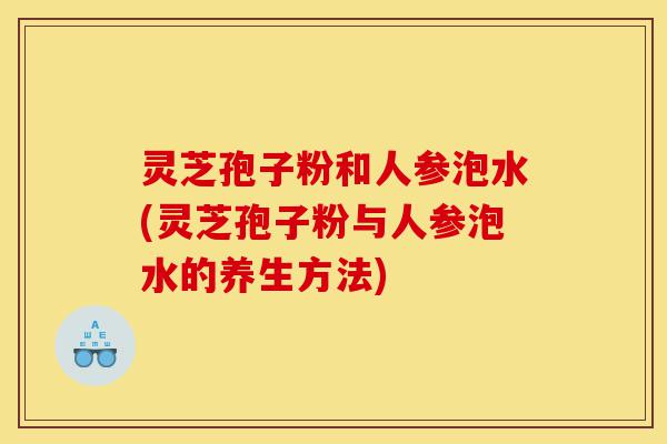 灵芝孢子粉和人参泡水(灵芝孢子粉与人参泡水的养生方法)-第1张图片-灵芝之家 灵芝孢子粉和人参泡水(灵芝孢子粉与人参泡水的养生方法)-第1张图片-灵芝之家