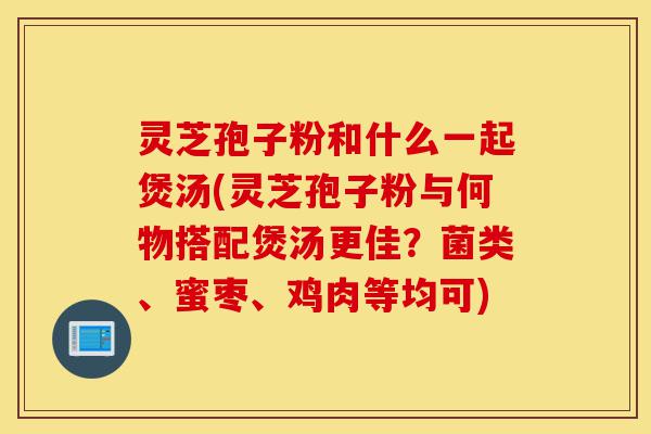 灵芝孢子粉和什么一起煲汤(灵芝孢子粉与何物搭配煲汤更佳?菌类、蜜枣、鸡肉等均可)-第1张图片-灵芝之家 灵芝孢子粉和什么一起煲汤(灵芝孢子粉与何物搭配煲汤更佳?菌类、蜜枣、鸡肉等均可)-第1张图片-灵芝之家