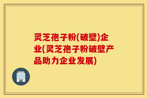 灵芝孢子粉(破壁)企业(灵芝孢子粉破壁产品助力企业发展)-第1张图片-灵芝之家 灵芝孢子粉(破壁)企业(灵芝孢子粉破壁产品助力企业发展)-第1张图片-灵芝之家
