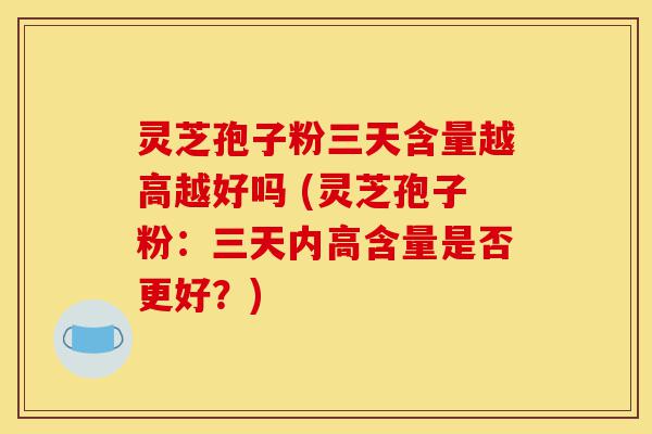 灵芝孢子粉三天含量越高越好吗 (灵芝孢子粉:三天内高含量是否更好?)-第1张图片-灵芝之家 灵芝孢子粉三天含量越高越好吗 (灵芝孢子粉:三天内高含量是否更好?)-第1张图片-灵芝之家