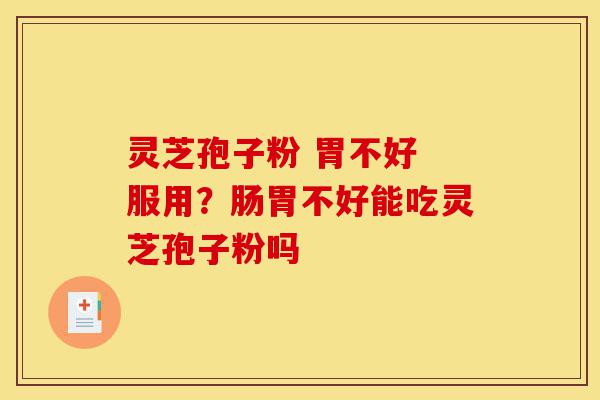 灵芝孢子粉 胃不好 服用?肠胃不好能吃灵芝孢子粉吗-第1张图片-灵芝之家 灵芝孢子粉 胃不好 服用?肠胃不好能吃灵芝孢子粉吗-第1张图片-灵芝之家