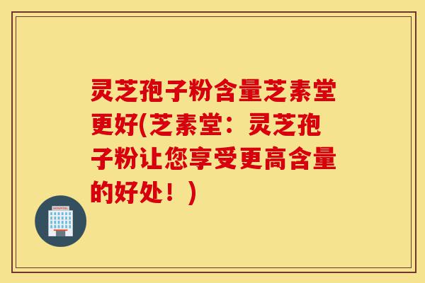 灵芝孢子粉含量芝素堂更好(芝素堂:灵芝孢子粉让您享受更高含量的好处!)-第1张图片-灵芝之家 灵芝孢子粉含量芝素堂更好(芝素堂:灵芝孢子粉让您享受更高含量的好处!)-第1张图片-灵芝之家