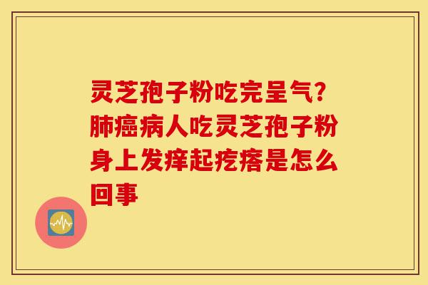 灵芝孢子粉吃完呈气?肺癌病人吃灵芝孢子粉身上发痒起疙瘩是怎么回事-第1张图片-灵芝之家 灵芝孢子粉吃完呈气?肺癌病人吃灵芝孢子粉身上发痒起疙瘩是怎么回事-第1张图片-灵芝之家
