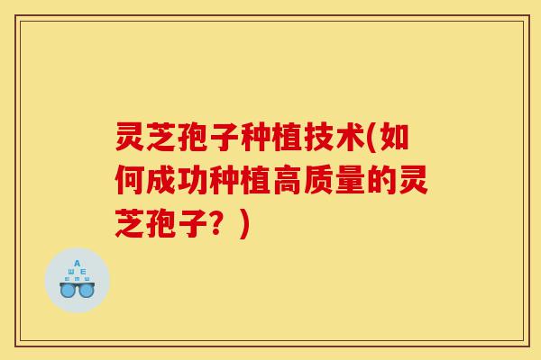 灵芝孢子种植技术(如何成功种植高质量的灵芝孢子？)-第1张图片-灵芝之家