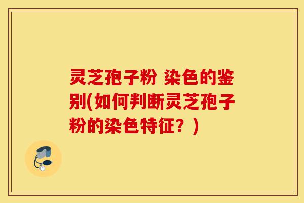灵芝孢子粉 染色的鉴别(如何判断灵芝孢子粉的染色特征?)-第1张图片-灵芝之家 灵芝孢子粉 染色的鉴别(如何判断灵芝孢子粉的染色特征?)-第1张图片-灵芝之家