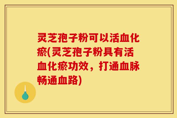 灵芝孢子粉可以活血化瘀(灵芝孢子粉具有活血化瘀功效，打通血脉畅通血路)-第1张图片-灵芝之家