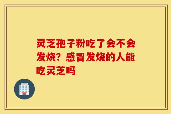 灵芝孢子粉吃了会不会发烧?感冒发烧的人能吃灵芝吗-第1张图片-灵芝之家 灵芝孢子粉吃了会不会发烧?感冒发烧的人能吃灵芝吗-第1张图片-灵芝之家