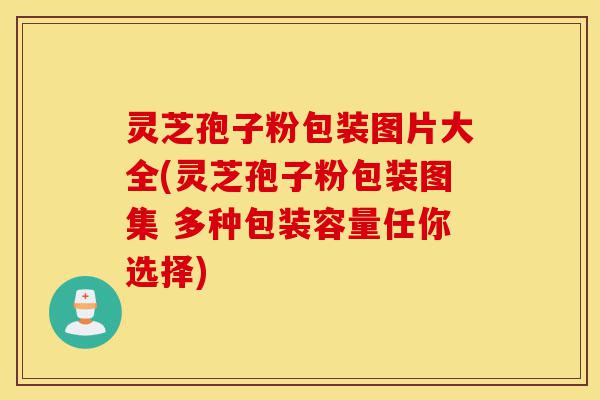 灵芝孢子粉包装图片大全(灵芝孢子粉包装图集 多种包装容量任你选择)-第1张图片-灵芝之家 灵芝孢子粉包装图片大全(灵芝孢子粉包装图集 多种包装容量任你选择)-第1张图片-灵芝之家