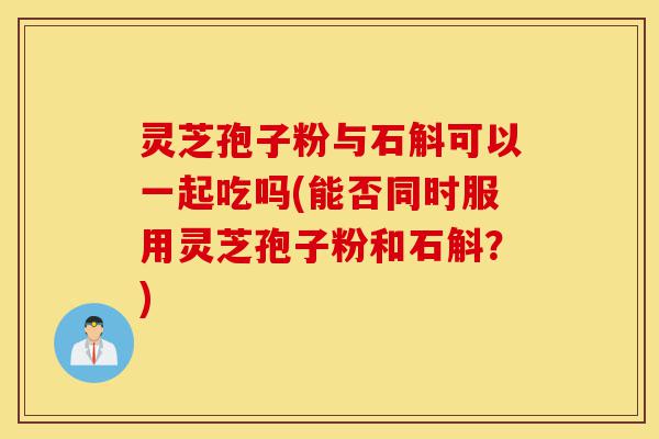 灵芝孢子粉与石斛可以一起吃吗(能否同时服用灵芝孢子粉和石斛?)-第1张图片-灵芝之家 灵芝孢子粉与石斛可以一起吃吗(能否同时服用灵芝孢子粉和石斛?)-第1张图片-灵芝之家