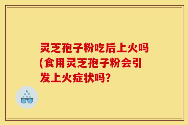 灵芝孢子粉吃后上火吗(食用灵芝孢子粉会引发上火症状吗？-第1张图片-灵芝之家