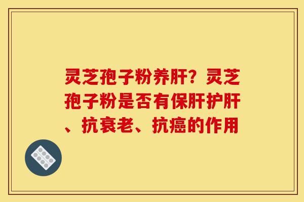 灵芝孢子粉养肝?灵芝孢子粉是否有保肝护肝、抗衰老、抗癌的作用-第1张图片-灵芝之家 灵芝孢子粉养肝?灵芝孢子粉是否有保肝护肝、抗衰老、抗癌的作用-第1张图片-灵芝之家