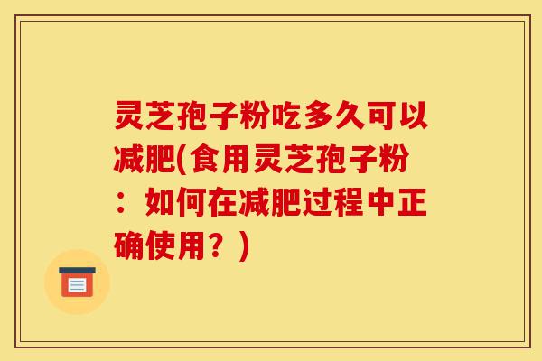 灵芝孢子粉吃多久可以减肥(食用灵芝孢子粉:如何在减肥过程中正确使用?)-第1张图片-灵芝之家 灵芝孢子粉吃多久可以减肥(食用灵芝孢子粉:如何在减肥过程中正确使用?)-第1张图片-灵芝之家