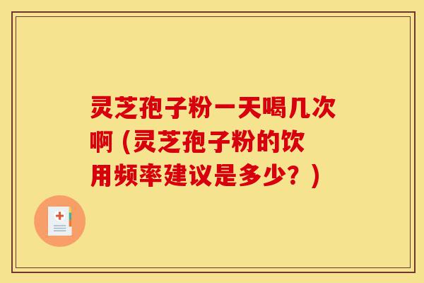 灵芝孢子粉一天喝几次啊 (灵芝孢子粉的饮用频率建议是多少?)-第1张图片-灵芝之家 灵芝孢子粉一天喝几次啊 (灵芝孢子粉的饮用频率建议是多少?)-第1张图片-灵芝之家