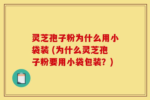 灵芝孢子粉为什么用小袋装 (为什么灵芝孢子粉要用小袋包装？)-第1张图片-灵芝之家
