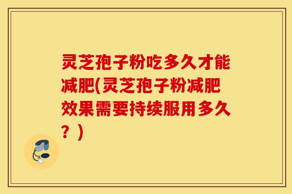 灵芝孢子粉吃多久才能减肥(灵芝孢子粉减肥效果需要持续服用多久?)-第1张图片-灵芝之家 灵芝孢子粉吃多久才能减肥(灵芝孢子粉减肥效果需要持续服用多久?)-第1张图片-灵芝之家