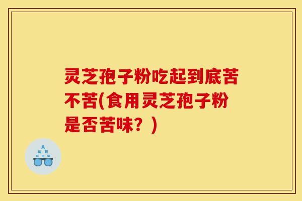 灵芝孢子粉吃起到底苦不苦(食用灵芝孢子粉是否苦味?)-第1张图片-灵芝之家 灵芝孢子粉吃起到底苦不苦(食用灵芝孢子粉是否苦味?)-第1张图片-灵芝之家
