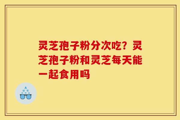 灵芝孢子粉分次吃?灵芝孢子粉和灵芝每天能一起食用吗-第1张图片-灵芝之家 灵芝孢子粉分次吃?灵芝孢子粉和灵芝每天能一起食用吗-第1张图片-灵芝之家