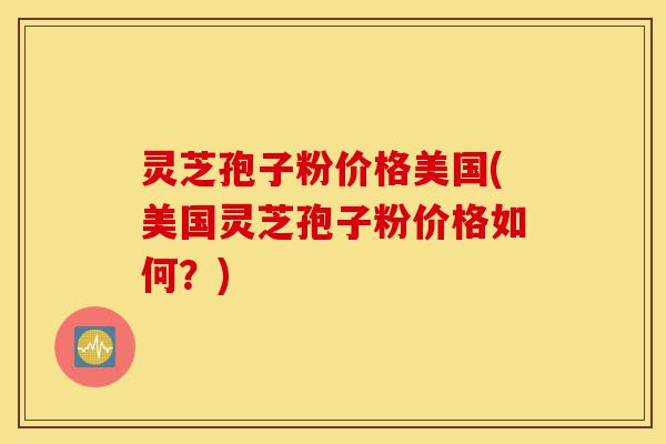 灵芝孢子粉价格美国(美国灵芝孢子粉价格如何？)-第1张图片-灵芝之家