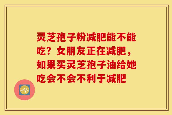 灵芝孢子粉减肥能不能吃?女朋友正在减肥,如果买灵芝孢子油给她吃会不会不利于减肥-第1张图片-灵芝之家 灵芝孢子粉减肥能不能吃?女朋友正在减肥,如果买灵芝孢子油给她吃会不会不利于减肥-第1张图片-灵芝之家