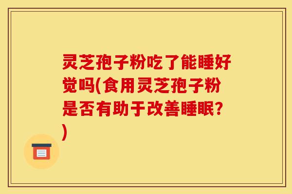 灵芝孢子粉吃了能睡好觉吗(食用灵芝孢子粉是否有助于改善睡眠?)-第1张图片-灵芝之家 灵芝孢子粉吃了能睡好觉吗(食用灵芝孢子粉是否有助于改善睡眠?)-第1张图片-灵芝之家