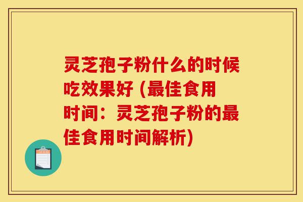 灵芝孢子粉什么的时候吃效果好 (最佳食用时间:灵芝孢子粉的最佳食用时间解析)-第1张图片-灵芝之家 灵芝孢子粉什么的时候吃效果好 (最佳食用时间:灵芝孢子粉的最佳食用时间解析)-第1张图片-灵芝之家