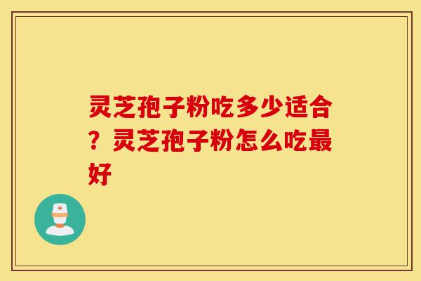 灵芝孢子粉吃多少适合？灵芝孢子粉怎么吃最好-第1张图片-灵芝之家