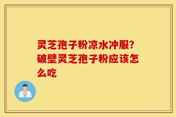 灵芝孢子粉凉水冲服？破壁灵芝孢子粉应该怎么吃-第1张图片-灵芝之家