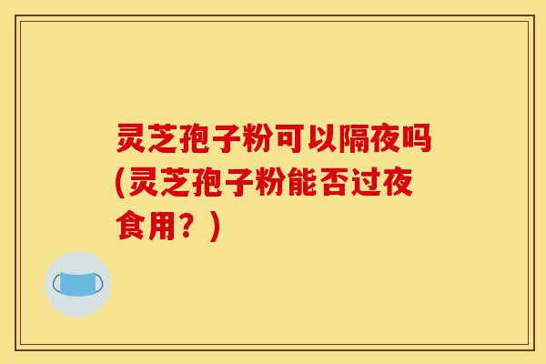 灵芝孢子粉可以隔夜吗(灵芝孢子粉能否过夜食用?)-第1张图片-灵芝之家 灵芝孢子粉可以隔夜吗(灵芝孢子粉能否过夜食用?)-第1张图片-灵芝之家