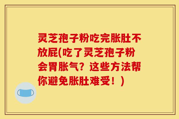 灵芝孢子粉吃完胀肚不放屁(吃了灵芝孢子粉会胃胀气?这些方法帮你避免胀肚难受!)-第1张图片-灵芝之家 灵芝孢子粉吃完胀肚不放屁(吃了灵芝孢子粉会胃胀气?这些方法帮你避免胀肚难受!)-第1张图片-灵芝之家