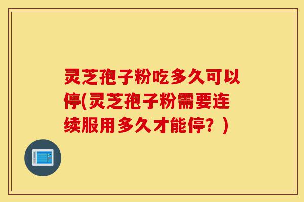 灵芝孢子粉吃多久可以停(灵芝孢子粉需要连续服用多久才能停?)-第1张图片-灵芝之家 灵芝孢子粉吃多久可以停(灵芝孢子粉需要连续服用多久才能停?)-第1张图片-灵芝之家