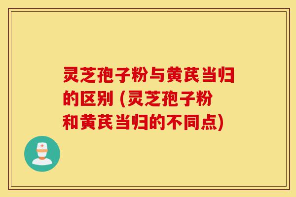 灵芝孢子粉与黄芪当归的区别 (灵芝孢子粉和黄芪当归的不同点)-第1张图片-灵芝之家