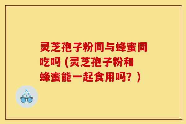 灵芝孢子粉同与蜂蜜同吃吗 (灵芝孢子粉和蜂蜜能一起食用吗?)-第1张图片-灵芝之家 灵芝孢子粉同与蜂蜜同吃吗 (灵芝孢子粉和蜂蜜能一起食用吗?)-第1张图片-灵芝之家