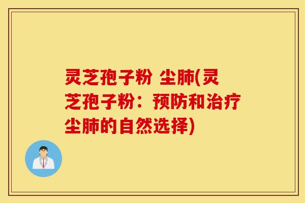 灵芝孢子粉 尘肺(灵芝孢子粉:预防和治疗尘肺的自然选择)-第1张图片-灵芝之家 灵芝孢子粉 尘肺(灵芝孢子粉:预防和治疗尘肺的自然选择)-第1张图片-灵芝之家