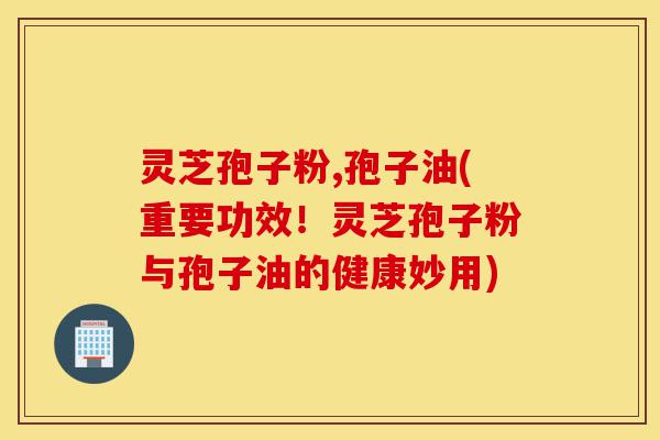 灵芝孢子粉,孢子油(重要功效!灵芝孢子粉与孢子油的健康妙用)-第1张图片-灵芝之家 灵芝孢子粉,孢子油(重要功效!灵芝孢子粉与孢子油的健康妙用)-第1张图片-灵芝之家