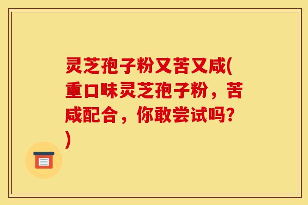 灵芝孢子粉又苦又咸(重口味灵芝孢子粉,苦咸配合,你敢尝试吗?)-第1张图片-灵芝之家 灵芝孢子粉又苦又咸(重口味灵芝孢子粉,苦咸配合,你敢尝试吗?)-第1张图片-灵芝之家