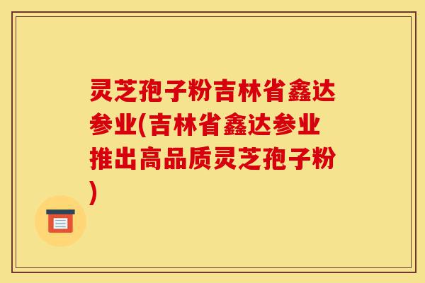 灵芝孢子粉吉林省鑫达参业(吉林省鑫达参业推出高品质灵芝孢子粉)-第1张图片-灵芝之家 灵芝孢子粉吉林省鑫达参业(吉林省鑫达参业推出高品质灵芝孢子粉)-第1张图片-灵芝之家