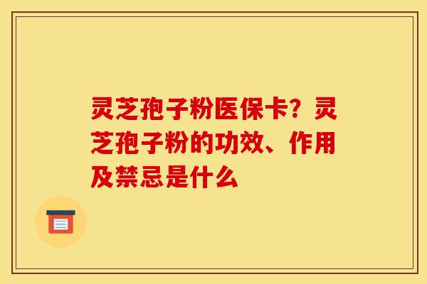 灵芝孢子粉医保卡？灵芝孢子粉的功效、作用及禁忌是什么-第1张图片-灵芝之家