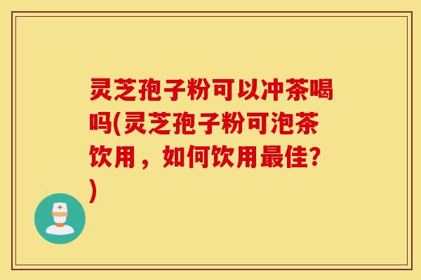 灵芝孢子粉可以冲茶喝吗(灵芝孢子粉可泡茶饮用，如何饮用最佳？)-第1张图片-灵芝之家